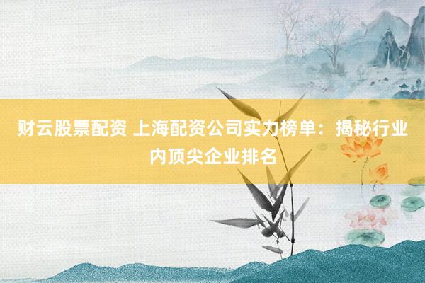 财云股票配资 上海配资公司实力榜单：揭秘行业内顶尖企业排名