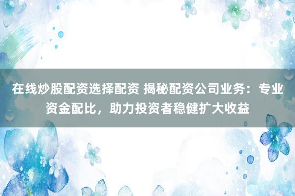 在线炒股配资选择配资 揭秘配资公司业务：专业资金配比，助力投资者稳健扩大收益