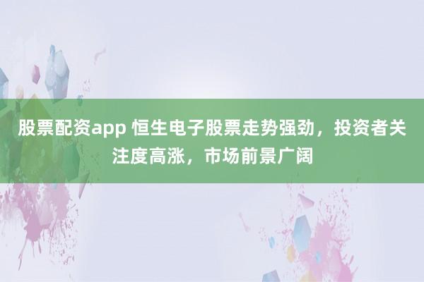 股票配资app 恒生电子股票走势强劲，投资者关注度高涨，市场前景广阔