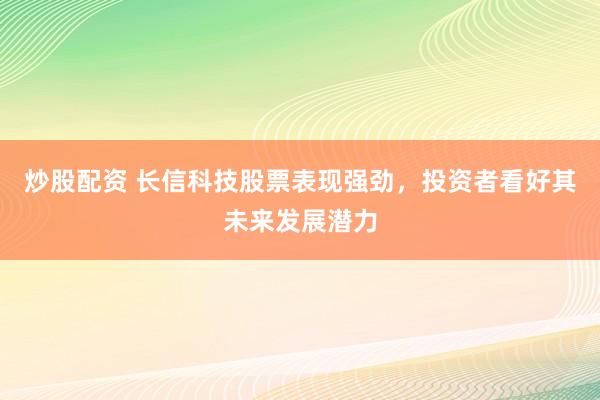 炒股配资 长信科技股票表现强劲，投资者看好其未来发展潜力
