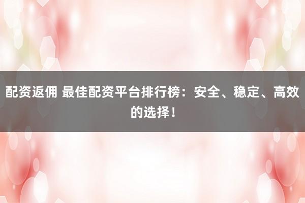 配资返佣 最佳配资平台排行榜：安全、稳定、高效的选择！