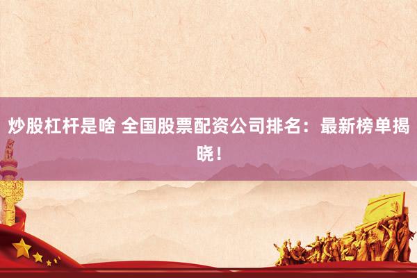 炒股杠杆是啥 全国股票配资公司排名：最新榜单揭晓！