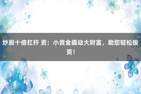 炒股十倍杠杆 资：小资金撬动大财富，助您轻松投资！