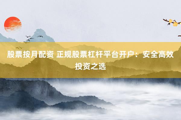 股票按月配资 正规股票杠杆平台开户：安全高效投资之选