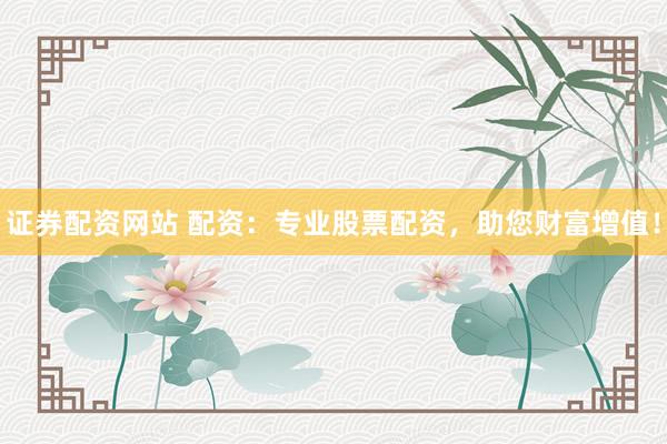 证券配资网站 配资：专业股票配资，助您财富增值！