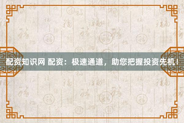 配资知识网 配资：极速通道，助您把握投资先机！
