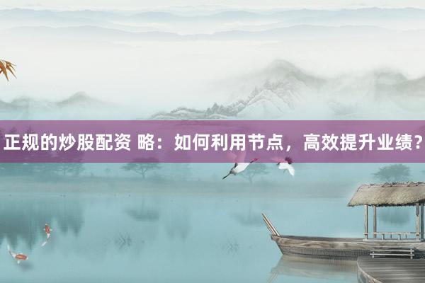 正规的炒股配资 略：如何利用节点，高效提升业绩？
