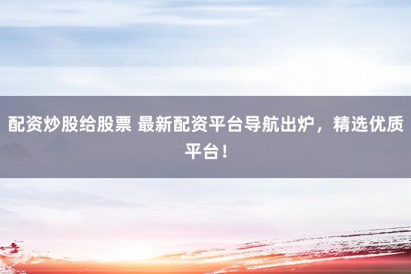 配资炒股给股票 最新配资平台导航出炉，精选优质平台！
