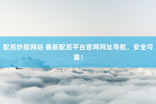 配资炒股网站 最新配资平台官网网址导航，安全可靠！