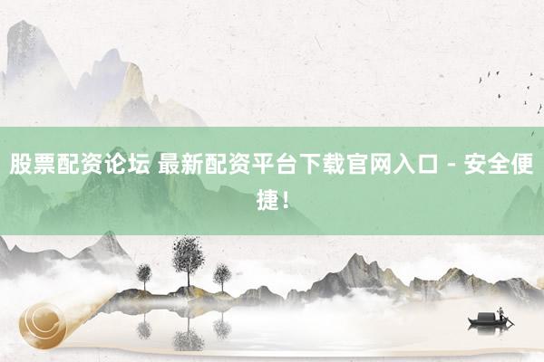 股票配资论坛 最新配资平台下载官网入口 - 安全便捷！