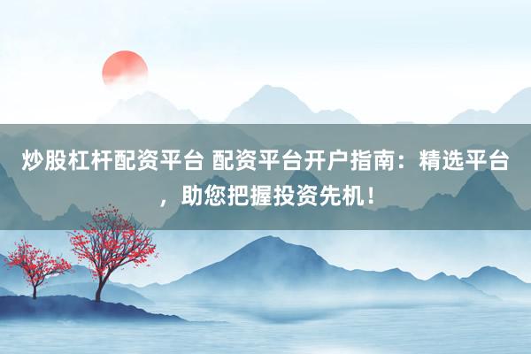 炒股杠杆配资平台 配资平台开户指南：精选平台，助您把握投资先机！