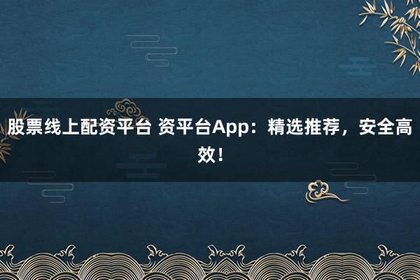 股票线上配资平台 资平台App：精选推荐，安全高效！