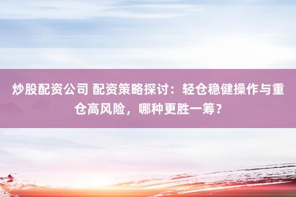 炒股配资公司 配资策略探讨：轻仓稳健操作与重仓高风险，哪种更胜一筹？