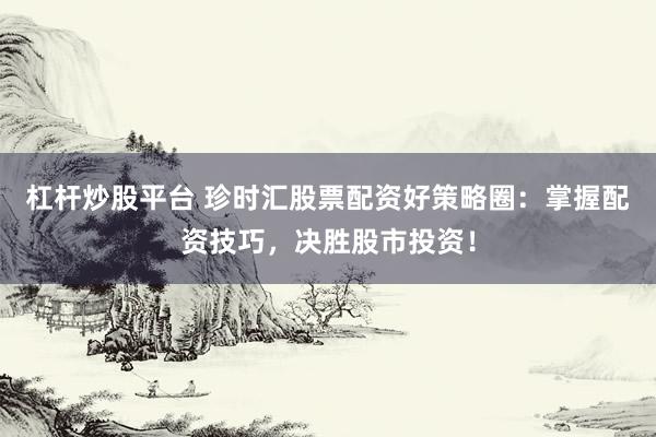 杠杆炒股平台 珍时汇股票配资好策略圈：掌握配资技巧，决胜股市投资！