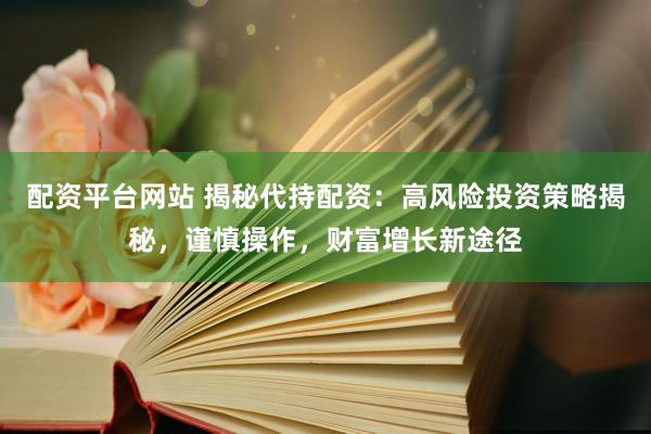 配资平台网站 揭秘代持配资：高风险投资策略揭秘，谨慎操作，财富增长新途径