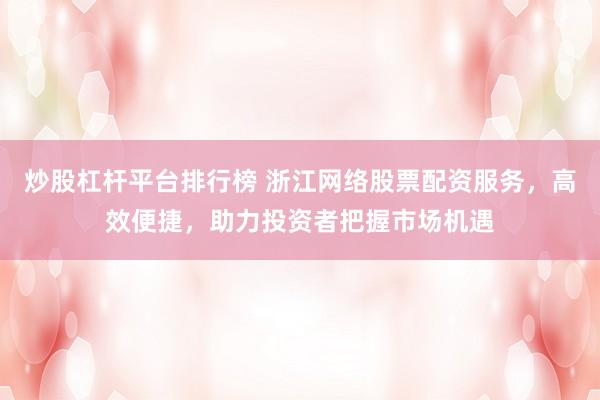 炒股杠杆平台排行榜 浙江网络股票配资服务，高效便捷，助力投资者把握市场机遇