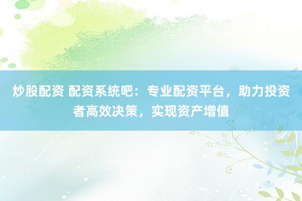 炒股配资 配资系统吧：专业配资平台，助力投资者高效决策，实现资产增值