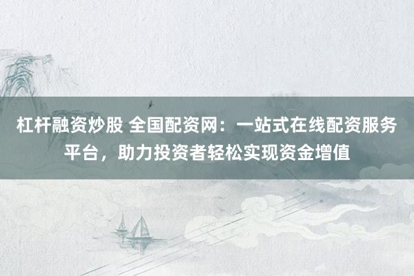 杠杆融资炒股 全国配资网：一站式在线配资服务平台，助力投资者轻松实现资金增值