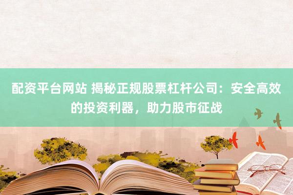 配资平台网站 揭秘正规股票杠杆公司：安全高效的投资利器，助力股市征战