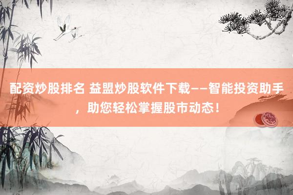 配资炒股排名 益盟炒股软件下载——智能投资助手，助您轻松掌握股市动态！