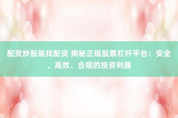 配资炒股就找配资 揭秘正规股票杠杆平台：安全、高效、合规的投资利器