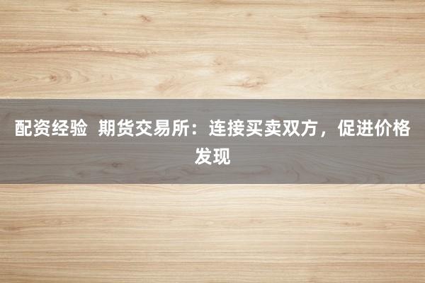 配资经验  期货交易所：连接买卖双方，促进价格发现