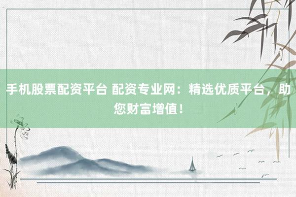 手机股票配资平台 配资专业网：精选优质平台，助您财富增值！