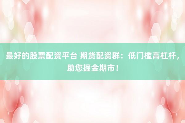 最好的股票配资平台 期货配资群：低门槛高杠杆，助您掘金期市！