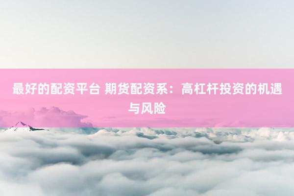 最好的配资平台 期货配资系：高杠杆投资的机遇与风险