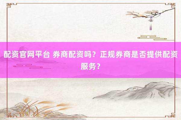 配资官网平台 券商配资吗？正规券商是否提供配资服务？