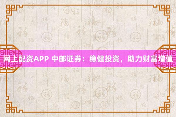 网上配资APP 中邮证券：稳健投资，助力财富增值