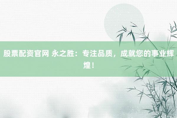 股票配资官网 永之胜：专注品质，成就您的事业辉煌！