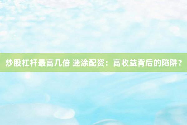 炒股杠杆最高几倍 迷涂配资：高收益背后的陷阱？