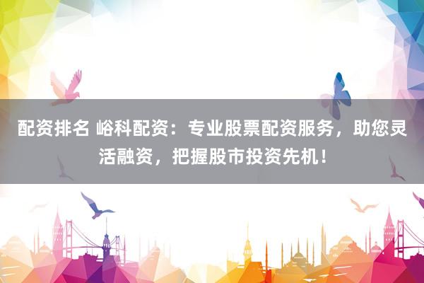 配资排名 峪科配资：专业股票配资服务，助您灵活融资，把握股市投资先机！