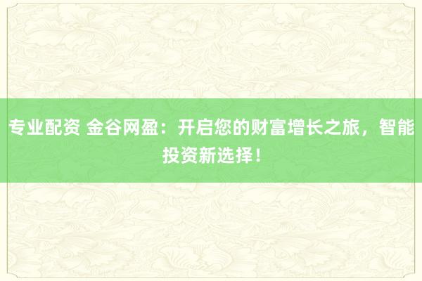 专业配资 金谷网盈：开启您的财富增长之旅，智能投资新选择！