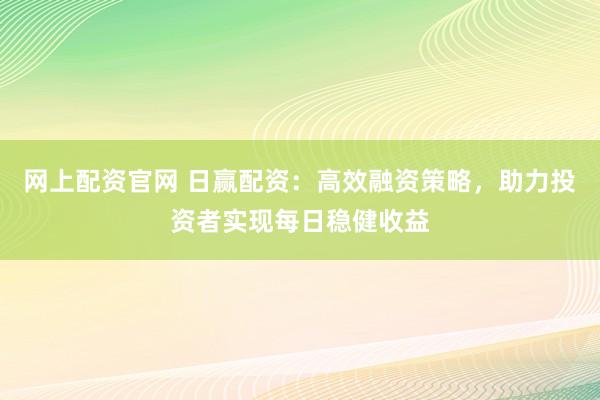 网上配资官网 日赢配资：高效融资策略，助力投资者实现每日稳健收益