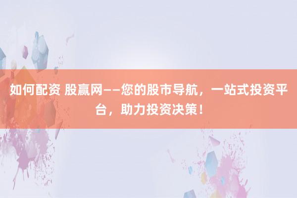 如何配资 股赢网——您的股市导航，一站式投资平台，助力投资决策！