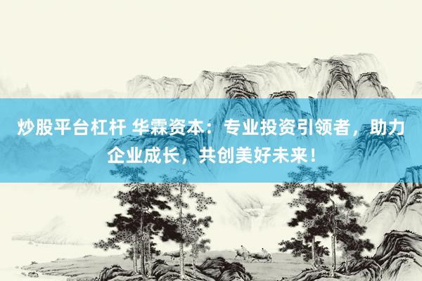 炒股平台杠杆 华霖资本：专业投资引领者，助力企业成长，共创美好未来！