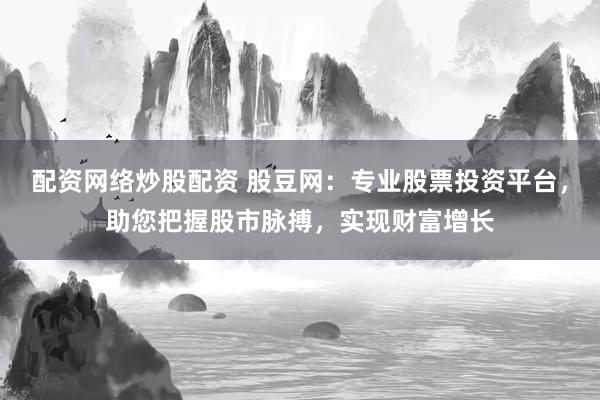 配资网络炒股配资 股豆网：专业股票投资平台，助您把握股市脉搏，实现财富增长