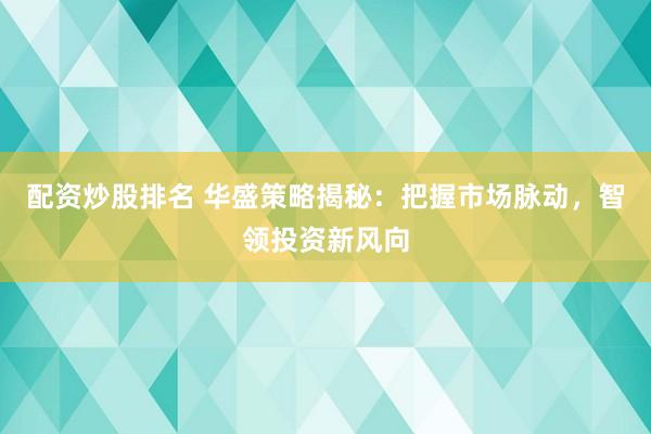 配资炒股排名 华盛策略揭秘：把握市场脉动，智领投资新风向