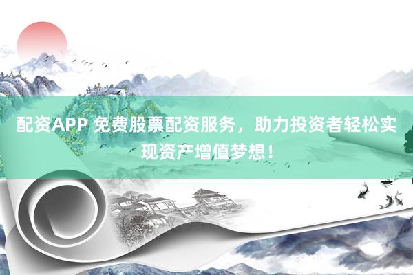 配资APP 免费股票配资服务，助力投资者轻松实现资产增值梦想！
