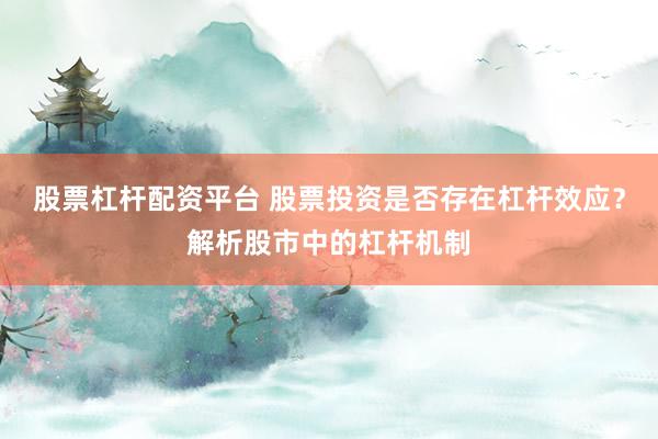 股票杠杆配资平台 股票投资是否存在杠杆效应？解析股市中的杠杆机制