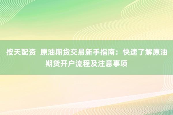 按天配资  原油期货交易新手指南：快速了解原油期货开户流程及注意事项
