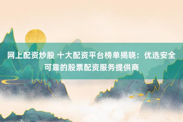 网上配资炒股 十大配资平台榜单揭晓：优选安全可靠的股票配资服务提供商