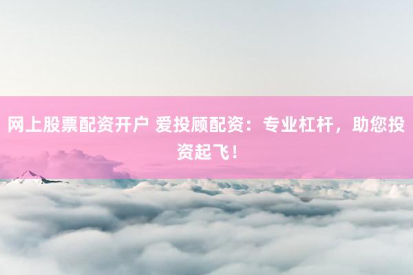 网上股票配资开户 爱投顾配资：专业杠杆，助您投资起飞！