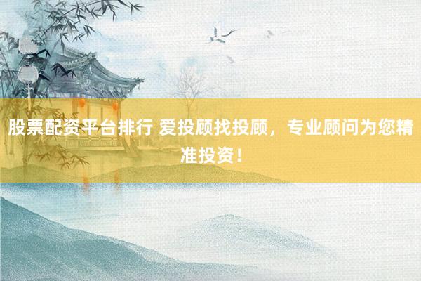 股票配资平台排行 爱投顾找投顾，专业顾问为您精准投资！