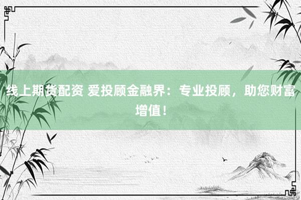 线上期货配资 爱投顾金融界：专业投顾，助您财富增值！