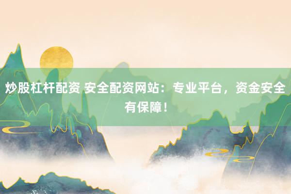 炒股杠杆配资 安全配资网站：专业平台，资金安全有保障！