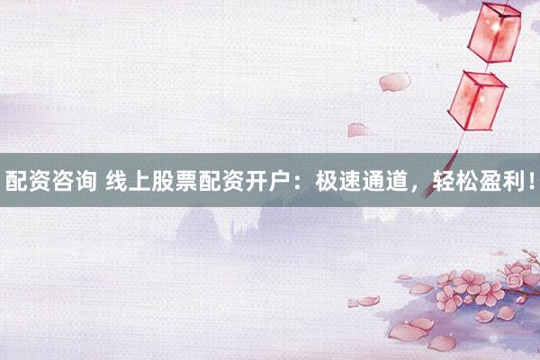配资咨询 线上股票配资开户：极速通道，轻松盈利！