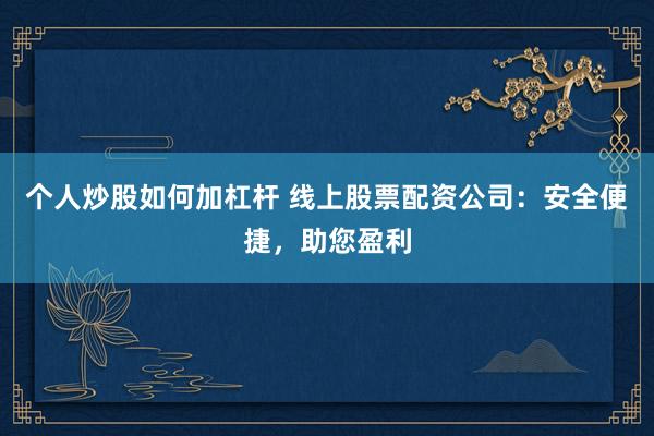 个人炒股如何加杠杆 线上股票配资公司：安全便捷，助您盈利
